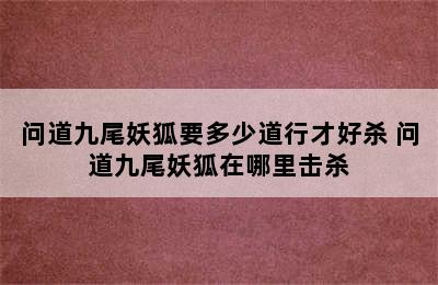 问道九尾妖狐要多少道行才好杀 问道九尾妖狐在哪里击杀